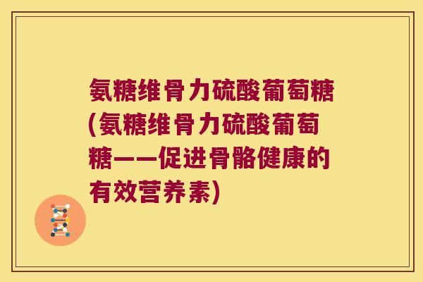 氨糖维骨力硫酸葡萄糖(氨糖维骨力硫酸葡萄糖——促进骨骼健康的有效营养素)