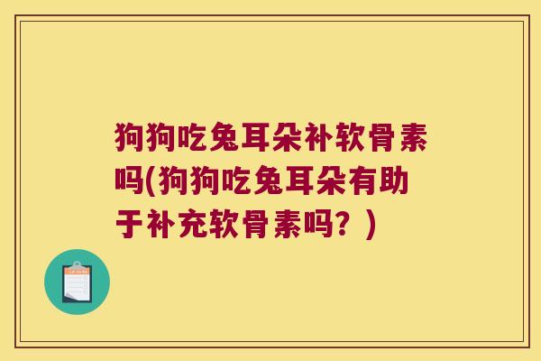 狗狗吃兔耳朵补软骨素吗(狗狗吃兔耳朵有助于补充软骨素吗?)