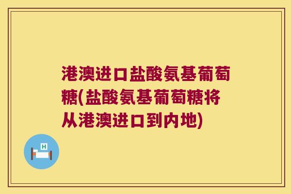 港澳进口盐酸氨基葡萄糖(盐酸氨基葡萄糖将从港澳进口到内地)
