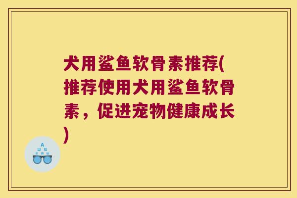 犬用鲨鱼软骨素推荐(推荐使用犬用鲨鱼软骨素,促进宠物健康成长)