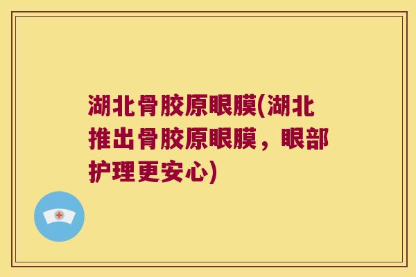 湖北骨胶原眼膜(湖北推出骨胶原眼膜,眼部护理更安心)