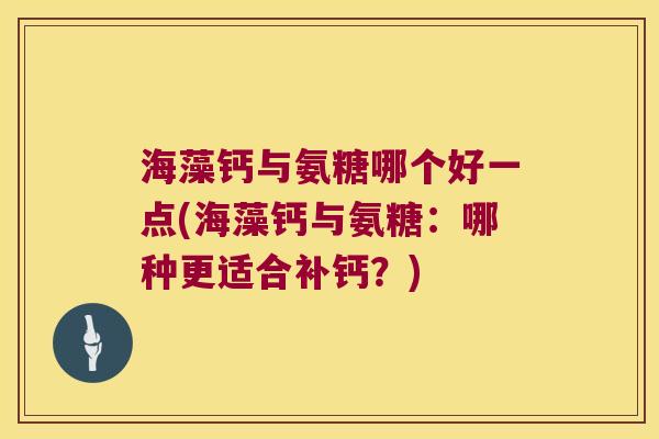 海藻钙与氨糖哪个好一点(海藻钙与氨糖:哪种更适合补钙?)