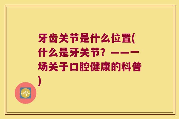 牙齿关节是什么位置(什么是牙关节?——一场关于口腔健康的科普)