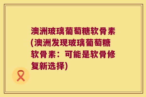 澳洲玻璃葡萄糖软骨素(澳洲发现玻璃葡萄糖软骨素:可能是软骨修复新选择)