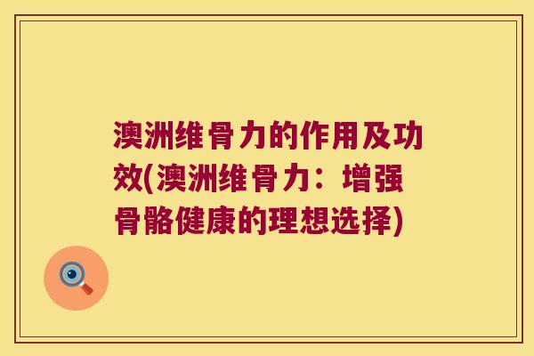 澳洲维骨力的作用及功效(澳洲维骨力:增强骨骼健康的理想选择)