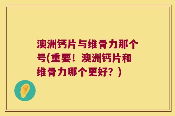 澳洲钙片与维骨力那个号(重要！澳洲钙片和维骨力哪个更好？)