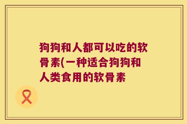 狗狗和人都可以吃的软骨素(一种适合狗狗和人类食用的软骨素