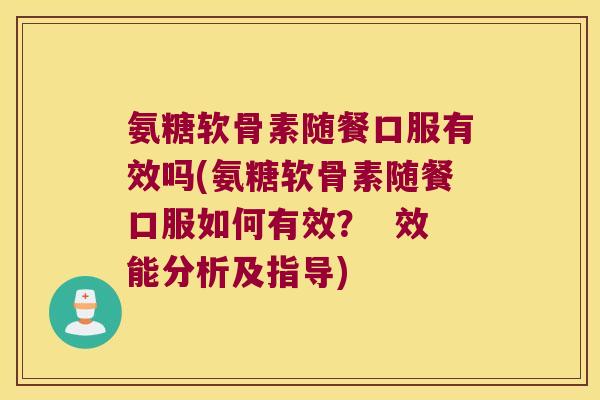 氨糖软骨素随餐口服有效吗(氨糖软骨素随餐口服如何有效? 效能分析及指导)