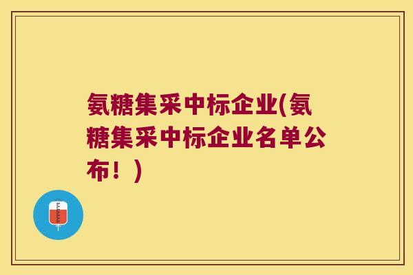 氨糖集采中标企业(氨糖集采中标企业名单公布!)