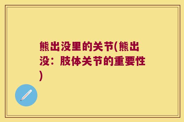 熊出没里的关节(熊出没:肢体关节的重要性)