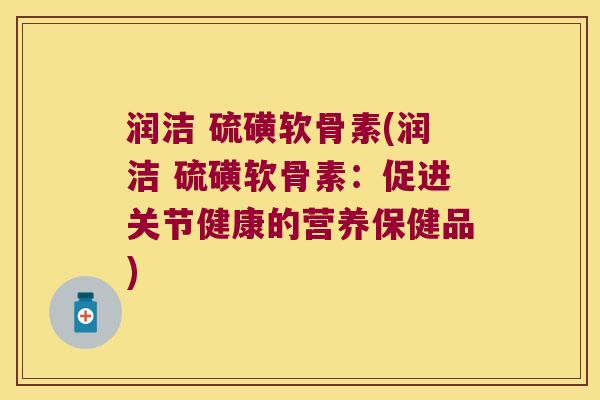 润洁 硫磺软骨素(润洁 硫磺软骨素：促进关节健康的营养保健品)