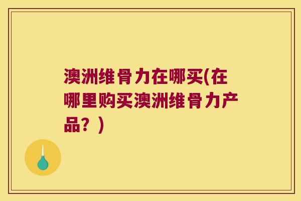 澳洲维骨力在哪买(在哪里购买澳洲维骨力产品?) 澳洲维骨力在哪买(在哪里购买澳洲维骨力产品?)