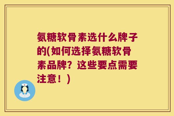 氨糖软骨素选什么牌子的(如何选择氨糖软骨素品牌?这些要点需要注意!)