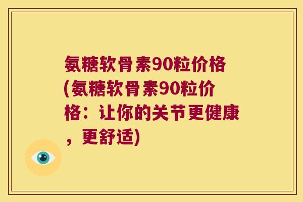 氨糖软骨素90粒价格(氨糖软骨素90粒价格：让你的关节更健康，更舒适)
