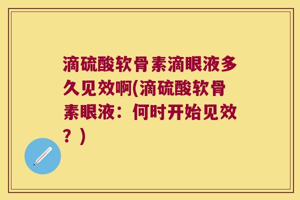 滴硫酸软骨素滴眼液多久见效啊(滴硫酸软骨素眼液:何时开始见效?)