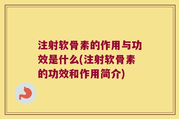 注射软骨素的作用与功效是什么(注射软骨素的功效和作用简介)