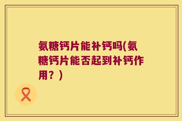 氨糖钙片能补钙吗(氨糖钙片能否起到补钙作用?)