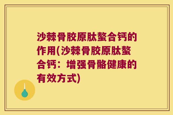 沙棘骨胶原肽螯合钙的作用(沙棘骨胶原肽螯合钙:增强骨骼健康的有效方式)