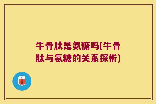 牛骨肽是氨糖吗(牛骨肽与氨糖的关系探析)