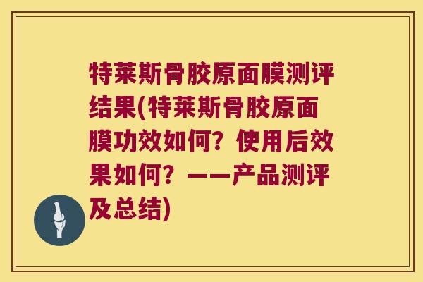 特莱斯骨胶原面膜测评结果(特莱斯骨胶原面膜功效如何?使用后效果如何?——产品测评及总结)