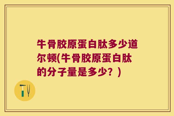 牛骨胶原蛋白肽多少道尔顿(牛骨胶原蛋白肽的分子量是多少?)
