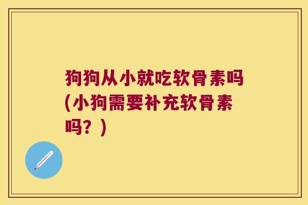 狗狗从小就吃软骨素吗(小狗需要补充软骨素吗?)