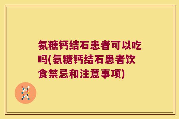 氨糖钙结石患者可以吃吗(氨糖钙结石患者饮食禁忌和注意事项)