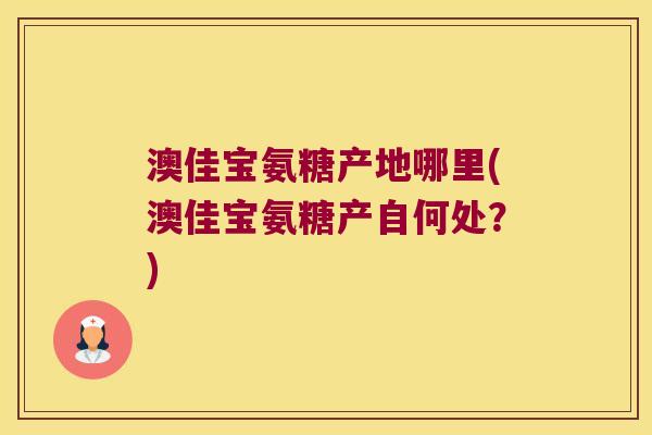 澳佳宝氨糖产地哪里(澳佳宝氨糖产自何处?)