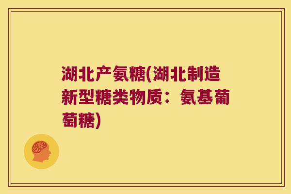 湖北产氨糖(湖北制造新型糖类物质:氨基葡萄糖)