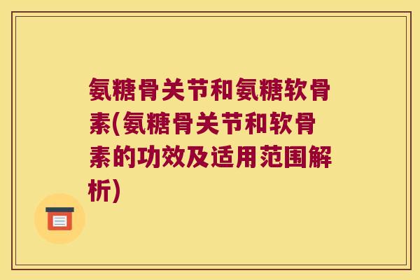 氨糖骨关节和氨糖软骨素(氨糖骨关节和软骨素的功效及适用范围解析)