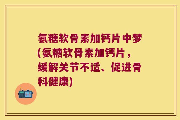氨糖软骨素加钙片中梦(氨糖软骨素加钙片,缓解关节不适、促进骨科健康)