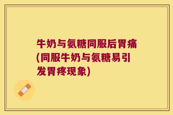 牛奶与氨糖同服后胃痛(同服牛奶与氨糖易引发胃疼现象) 牛奶与氨糖同服后胃痛(同服牛奶与氨糖易引发胃疼现象)