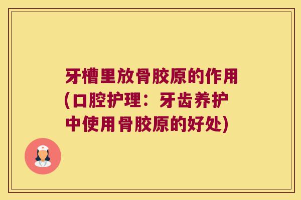 牙槽里放骨胶原的作用(口腔护理:牙齿养护中使用骨胶原的好处)