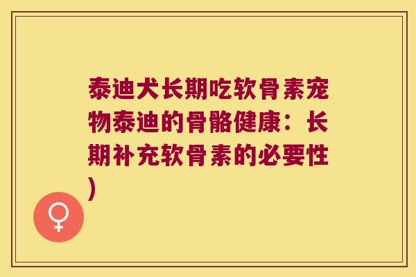 泰迪犬长期吃软骨素宠物泰迪的骨骼健康:长期补充软骨素的必要性)