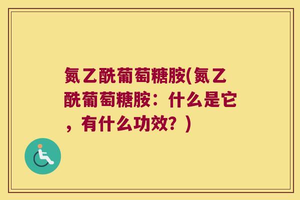 氮乙酰葡萄糖胺(氮乙酰葡萄糖胺:什么是它,有什么功效?) 氮乙酰葡萄糖胺(氮乙酰葡萄糖胺:什么是它,有什么功效?)