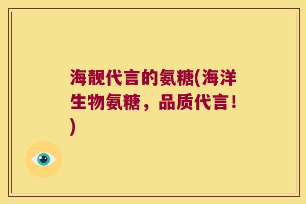 海靓代言的氨糖(海洋生物氨糖,品质代言!)
