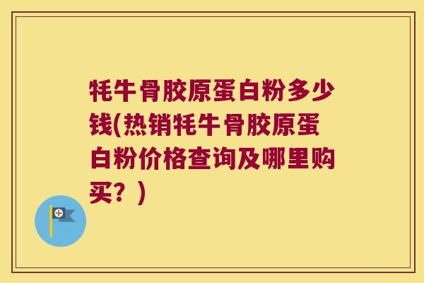牦牛骨胶原蛋白粉多少钱(热销牦牛骨胶原蛋白粉价格查询及哪里购买?)