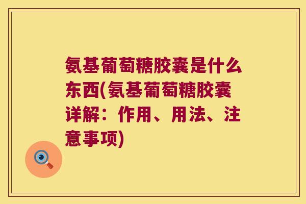 氨基葡萄糖胶囊是什么东西(氨基葡萄糖胶囊详解：作用、用法、注意事项)