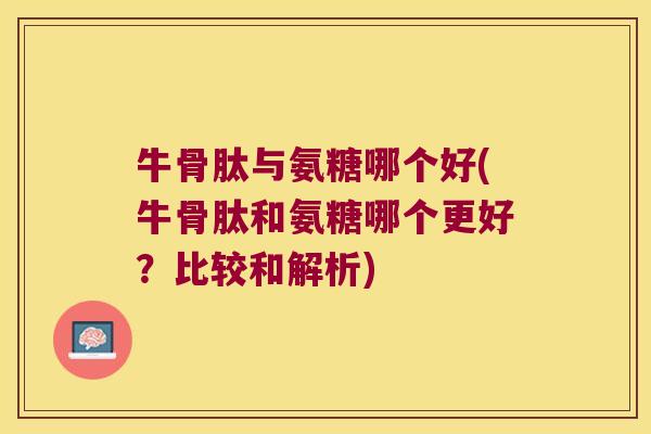 牛骨肽与氨糖哪个好(牛骨肽和氨糖哪个更好?比较和解析)