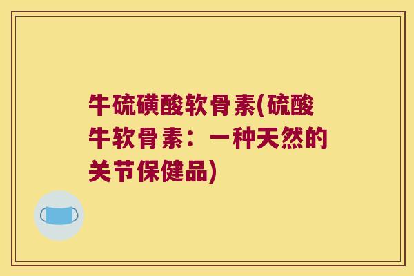 牛硫磺酸软骨素(硫酸牛软骨素:一种天然的关节保健品)