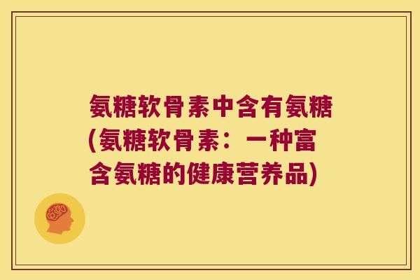 氨糖软骨素中含有氨糖(氨糖软骨素:一种富含氨糖的健康营养品) 氨糖软骨素中含有氨糖(氨糖软骨素:一种富含氨糖的健康营养品)