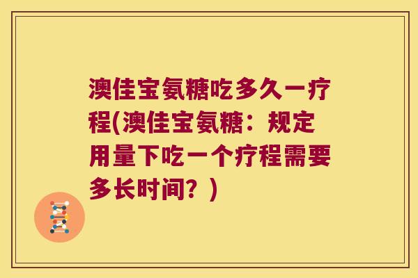澳佳宝氨糖吃多久一疗程(澳佳宝氨糖:规定用量下吃一个疗程需要多长时间?)
