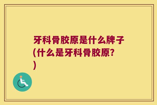 牙科骨胶原是什么牌子(什么是牙科骨胶原？)