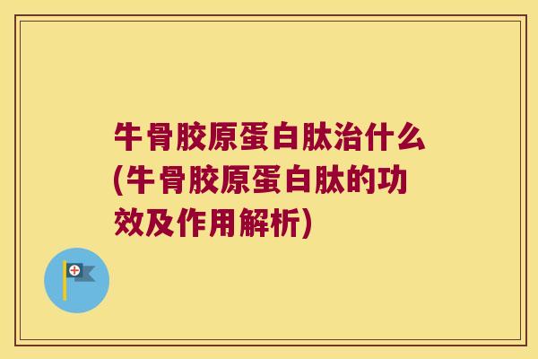 牛骨胶原蛋白肽治什么(牛骨胶原蛋白肽的功效及作用解析)