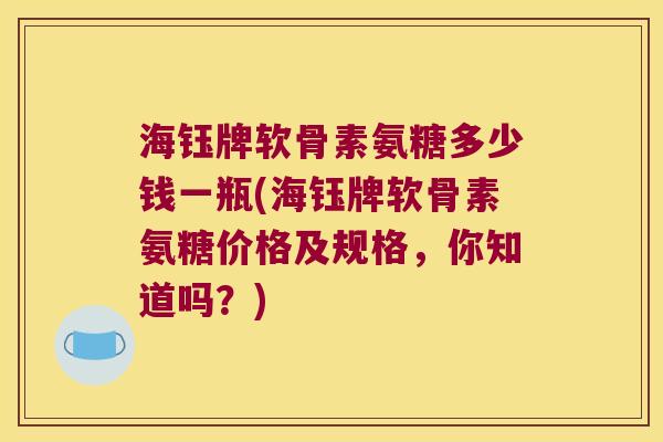 海钰牌软骨素氨糖多少钱一瓶(海钰牌软骨素氨糖价格及规格,你知道吗?)