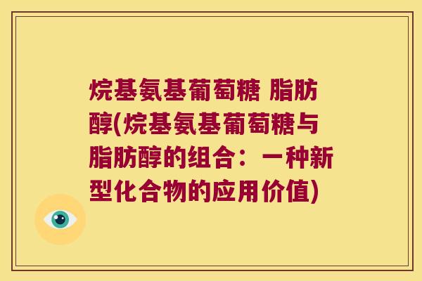 烷基氨基葡萄糖 脂肪醇(烷基氨基葡萄糖与脂肪醇的组合:一种新型化合物的应用价值) 烷基氨基葡萄糖 脂肪醇(烷基氨基葡萄糖与脂肪醇的组合:一种新型化合物的应用价值)