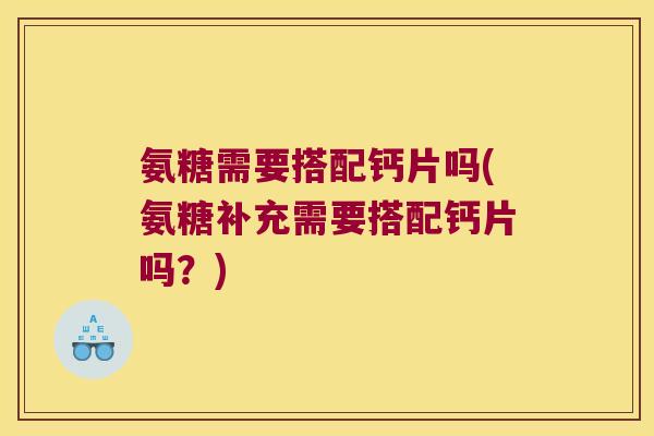 氨糖需要搭配钙片吗(氨糖补充需要搭配钙片吗?)