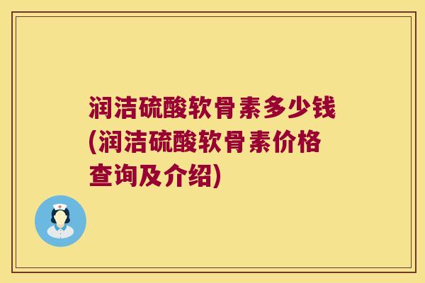 润洁硫酸软骨素多少钱(润洁硫酸软骨素价格查询及介绍)