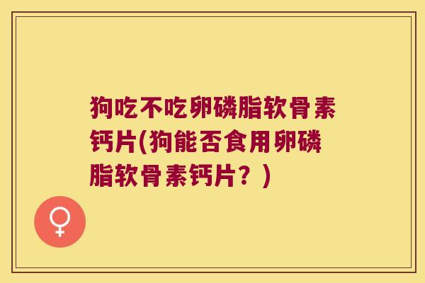 狗吃不吃卵磷脂软骨素钙片(狗能否食用卵磷脂软骨素钙片？)