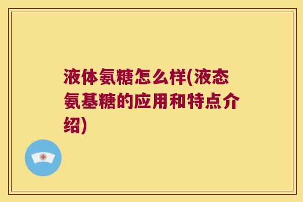 液体氨糖怎么样(液态氨基糖的应用和特点介绍)